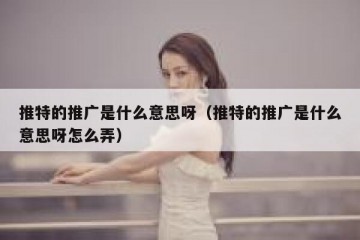 推特的推广是什么意思呀（推特的推广是什么意思呀怎么弄）