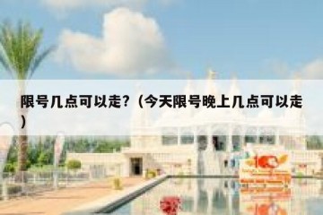 限号几点可以走?（今天限号晚上几点可以走）