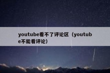 youtube看不了评论区（youtube不能看评论）