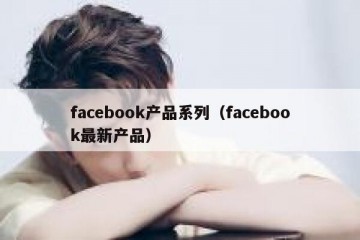 facebook产品系列（facebook最新产品）