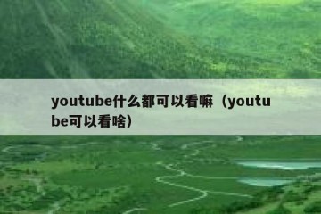 youtube什么都可以看嘛（youtube可以看啥）