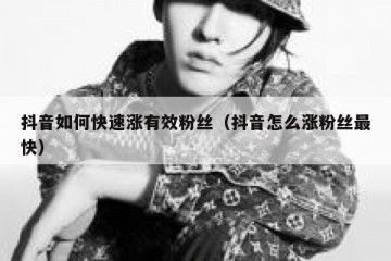 抖音如何快速涨有效粉丝（抖音怎么涨粉丝最快）