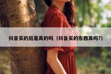 抖音买的后是真的吗（抖音买的东西真吗?）