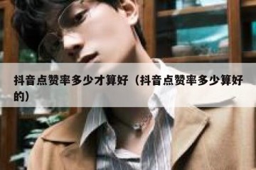 抖音点赞率多少才算好（抖音点赞率多少算好的）
