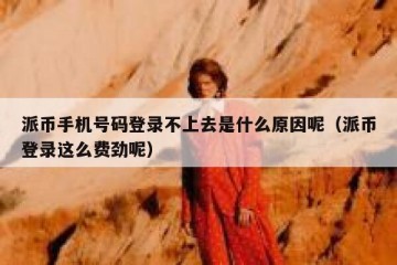 派币手机号码登录不上去是什么原因呢（派币登录这么费劲呢）