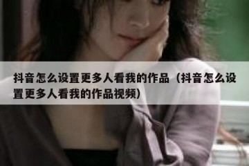 抖音怎么设置更多人看我的作品（抖音怎么设置更多人看我的作品视频）