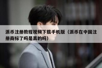 派币注册教程视频下载手机版（派币在中国注册商标了吗是真的吗）