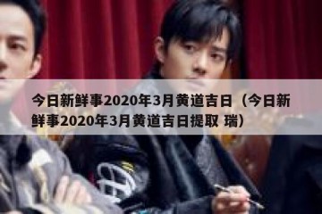 今日新鲜事2020年3月黄道吉日（今日新鲜事2020年3月黄道吉日提取 瑞）