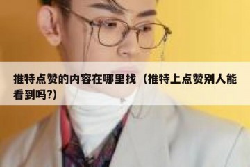 推特点赞的内容在哪里找（推特上点赞别人能看到吗?）