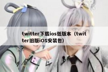 twitter下载ios低版本（twitter旧版iOS安装包）