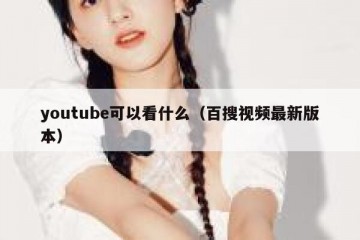 youtube可以看什么（百搜视频最新版本）