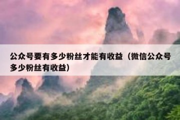 公众号要有多少粉丝才能有收益（微信公众号多少粉丝有收益）