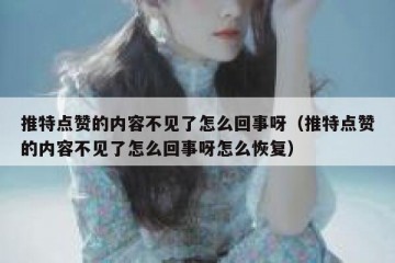 推特点赞的内容不见了怎么回事呀（推特点赞的内容不见了怎么回事呀怎么恢复）