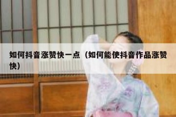 如何抖音涨赞快一点（如何能使抖音作品涨赞快）