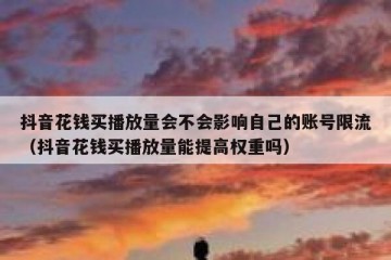 抖音花钱买播放量会不会影响自己的账号限流（抖音花钱买播放量能提高权重吗）