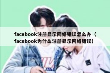 facebook注册显示网络错误怎么办（facebook为什么注册显示网络错误）