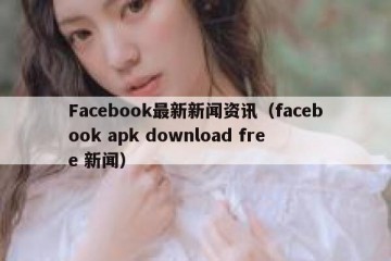 Facebook最新新闻资讯（facebook apk download free 新闻）