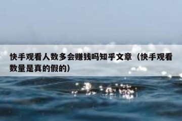 快手观看人数多会赚钱吗知乎文章（快手观看数量是真的假的）