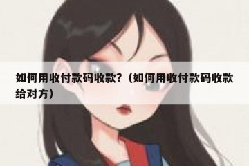 如何用收付款码收款?（如何用收付款码收款给对方）