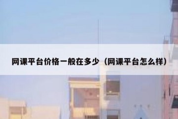 网课平台价格一般在多少（网课平台怎么样）