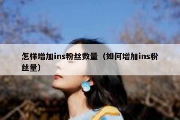 怎样增加ins粉丝数量（如何增加ins粉丝量）
