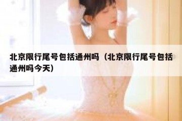 北京限行尾号包括通州吗（北京限行尾号包括通州吗今天）