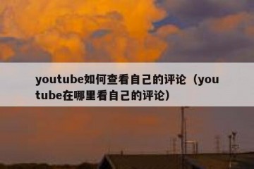 youtube如何查看自己的评论（youtube在哪里看自己的评论）