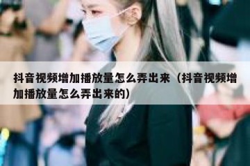 抖音视频增加播放量怎么弄出来（抖音视频增加播放量怎么弄出来的）