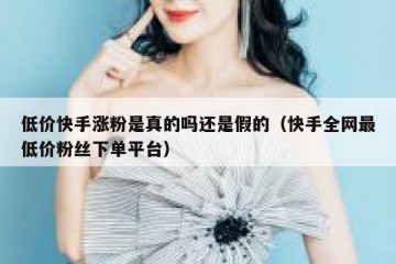 低价快手涨粉是真的吗还是假的（快手全网最低价粉丝下单平台）