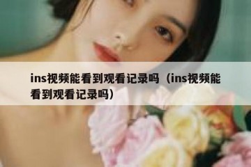 ins视频能看到观看记录吗（ins视频能看到观看记录吗）
