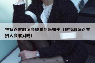 推特点赞取消会被看到吗知乎（推特取消点赞别人会收到吗）