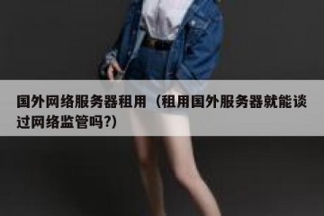 国外网络服务器租用（租用国外服务器就能谈过网络监管吗?）