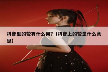 抖音里的赞有什么用?（抖音上的赞是什么意思）