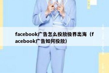 facebook广告怎么投放极界出海（facebook广告如何投放）
