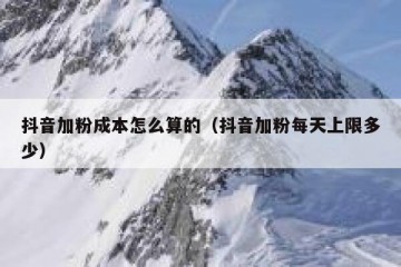 抖音加粉成本怎么算的（抖音加粉每天上限多少）