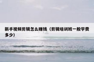 新手视频剪辑怎么赚钱（剪辑培训班一般学费多少）