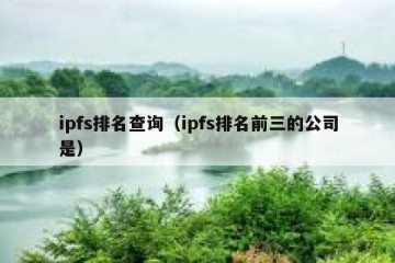 ipfs排名查询（ipfs排名前三的公司是）