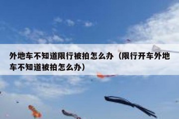 外地车不知道限行被拍怎么办（限行开车外地车不知道被拍怎么办）