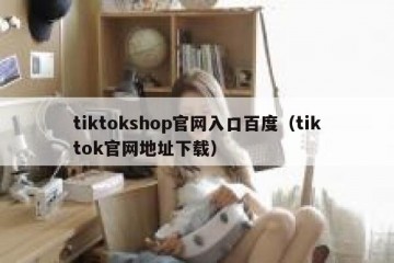 tiktokshop官网入口百度（tiktok官网地址下载）