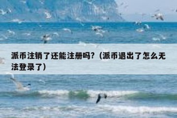派币注销了还能注册吗?（派币退出了怎么无法登录了）