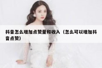 抖音怎么增加点赞量和收入（怎么可以增加抖音点赞）