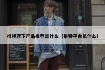 推特旗下产品推荐是什么（推特平台是什么）