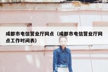 成都市电信营业厅网点（成都市电信营业厅网点工作时间表）