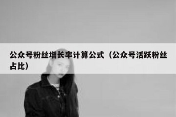 公众号粉丝增长率计算公式（公众号活跃粉丝占比）