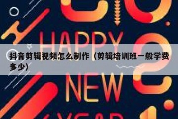 抖音剪辑视频怎么制作（剪辑培训班一般学费多少）