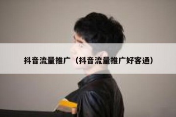抖音流量推广（抖音流量推广好客通）