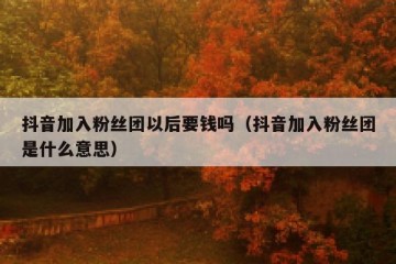 抖音加入粉丝团以后要钱吗（抖音加入粉丝团是什么意思）
