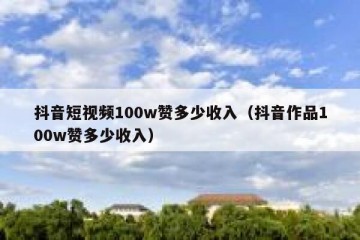 抖音短视频100w赞多少收入（抖音作品100w赞多少收入）