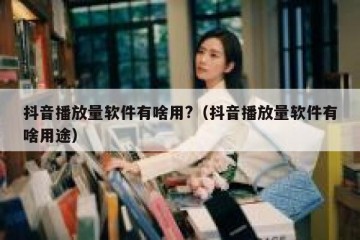 抖音播放量软件有啥用?（抖音播放量软件有啥用途）