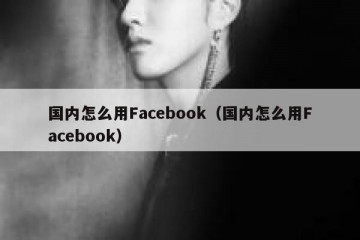 国内怎么用Facebook（国内怎么用Facebook）